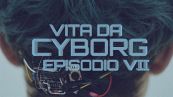 Vita da cyborg: episodio 7