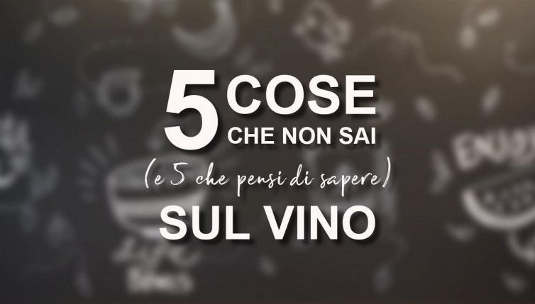 5 cose che non sai (e 5 che pensi di sapere) sul vino