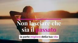Non lasciare che sia il passato la parte migliore della tua vita