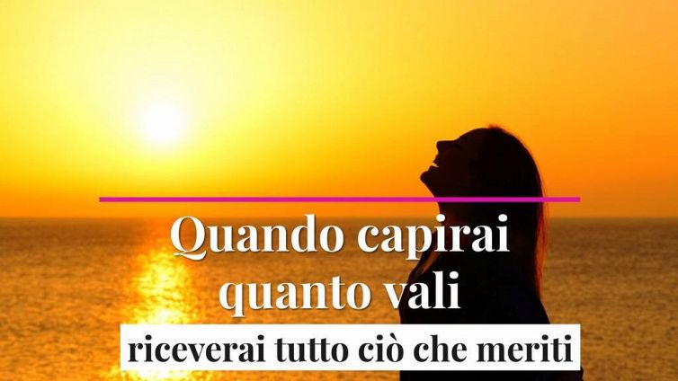 Quando capirai quanto vali, riceverai tutto ciò che meriti