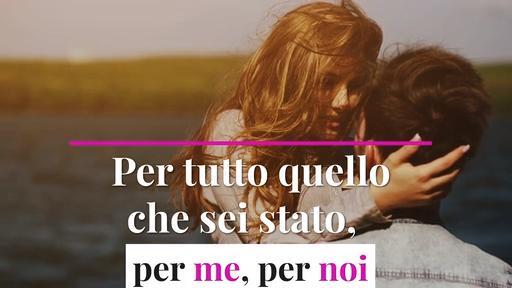 Per tutto quello che sei stato, per me, per noi