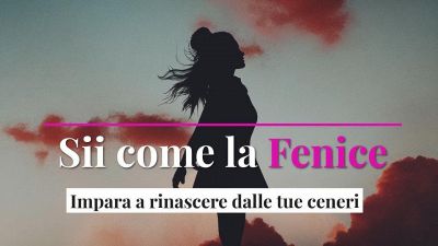 Sii come la Fenice, impara a rinascere dalle tue ceneri