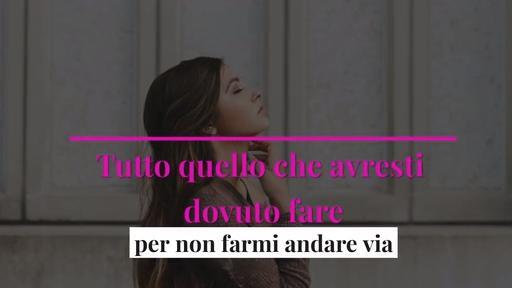 Tutto quello che avresti dovuto fare per non farmi andare via