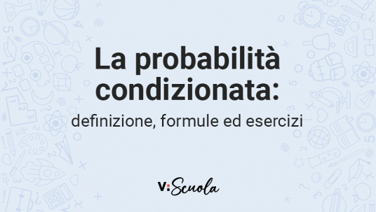 La probabilità condizionata: definizione, formule ed esercizi