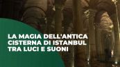 La magia dell'antica cisterna di Istanbul tra luci e suoni